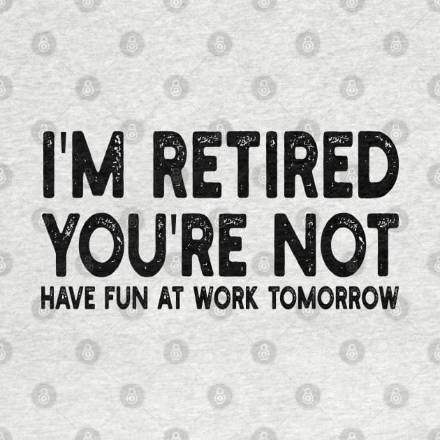 I'm Retired You're Not Have Fun At Work Tomorrow by mdr design